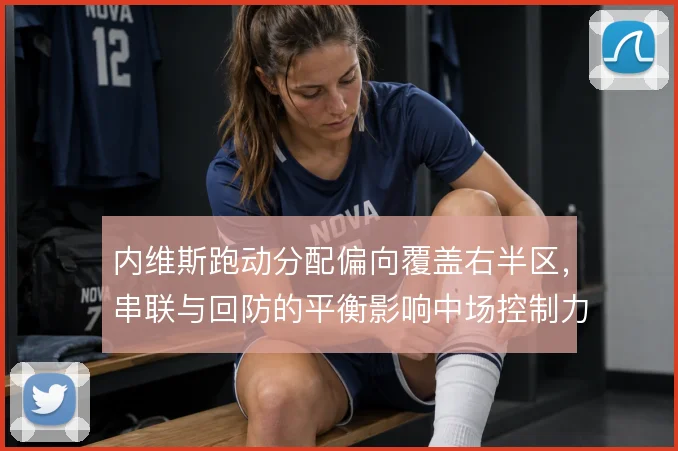 内维斯跑动分配偏向覆盖右半区,串联与回防的平衡影响中场控制力