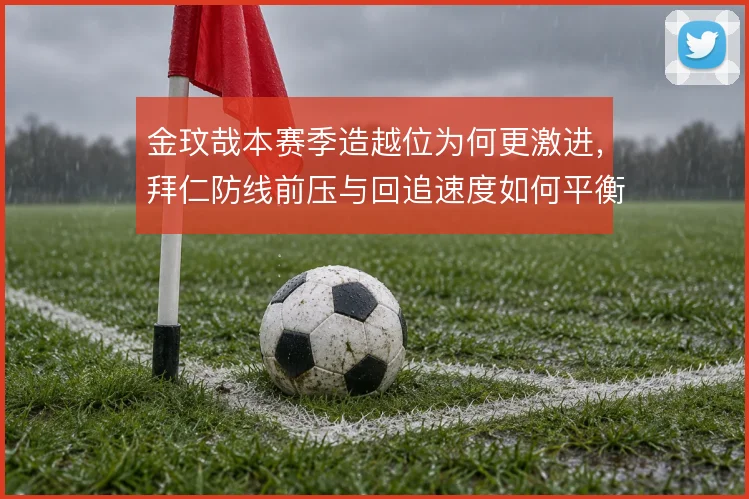 金玟哉本赛季造越位为何更激进，拜仁防线前压与回追速度如何平衡
