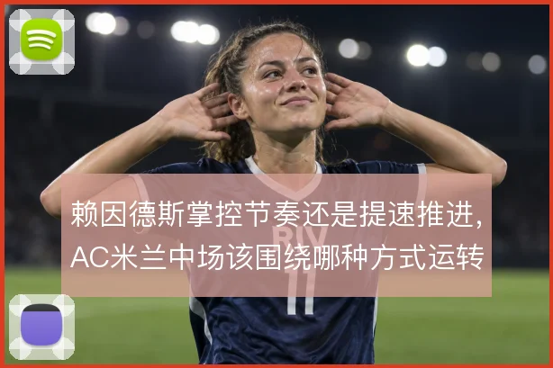 赖因德斯掌控节奏还是提速推进，AC米兰中场该围绕哪种方式运转
