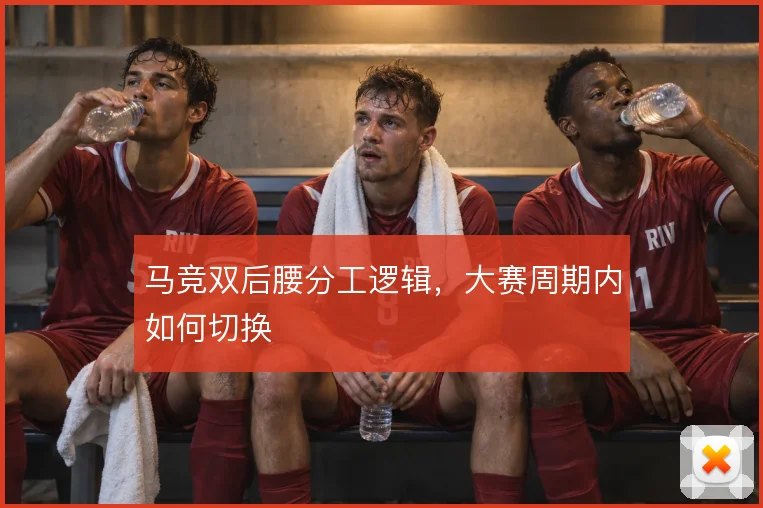 马竞双后腰分工逻辑，大赛周期内如何切换