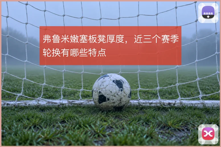 弗鲁米嫩塞板凳厚度，近三个赛季轮换有哪些特点