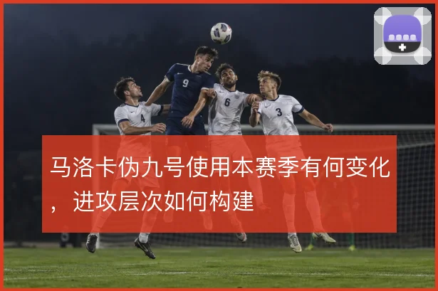 马洛卡伪九号使用本赛季有何变化,进攻层次如何构建