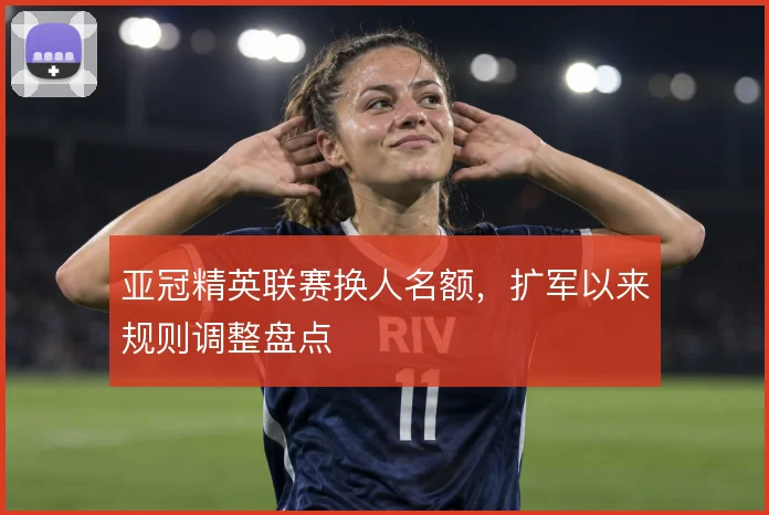 亚冠精英联赛换人名额，扩军以来规则调整盘点