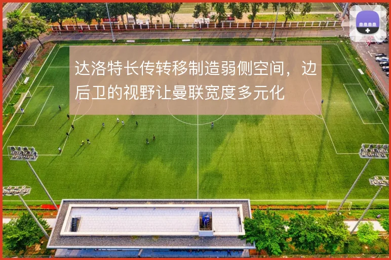 达洛特长传转移制造弱侧空间，边后卫的视野让曼联宽度多元化