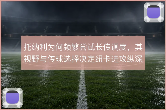 托纳利为何频繁尝试长传调度，其视野与传球选择决定纽卡进攻纵深