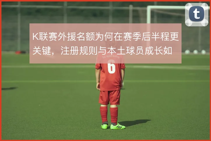 K联赛外援名额为何在赛季后半程更关键，注册规则与本土球员成长如何取舍