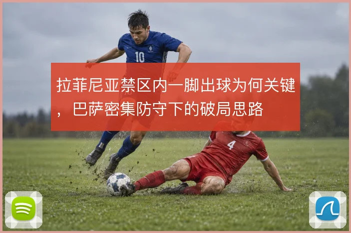 拉菲尼亚禁区内一脚出球为何关键,巴萨密集防守下的破局思路