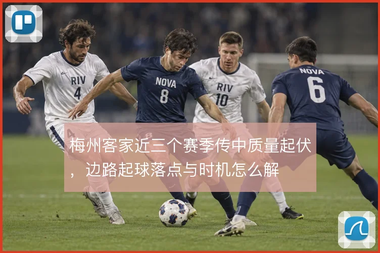 梅州客家近三个赛季传中质量起伏，边路起球落点与时机怎么解