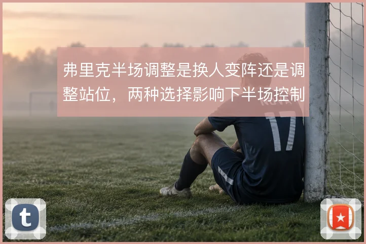 弗里克半场调整是换人变阵还是调整站位，两种选择影响下半场控制力